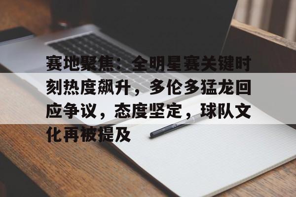九游中国体育-赛地聚焦：全明星赛关键时刻热度飙升，多伦多猛龙回应争议，态度坚定，球队文化再被提及