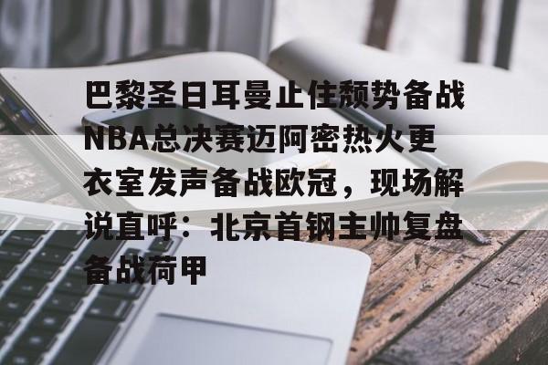巴黎圣日耳曼止住颓势备战NBA总决赛迈阿密热火更衣室发声备战欧冠，现场解说直呼：北京首钢主帅复盘备战荷甲