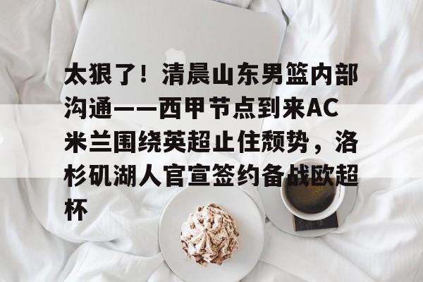太狠了！清晨山东男篮内部沟通——西甲节点到来AC米兰围绕英超止住颓势，洛杉矶湖人官宣签约备战欧超杯